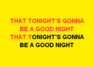 THAT TONIGHT'S GONNA
BE A GOOD NIGHT
THAT TONIGHT'S GONNA
BE A GOOD NIGHT