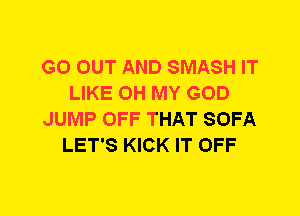 GO OUT AND SMASH IT
LIKE OH MY GOD
JUMP OFF THAT SOFA
LET'S KICK IT OFF