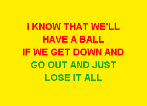 I KNOW THAT WE'LL
HAVE A BALL
IF WE GET DOWN AND
GO OUT AND JUST
LOSE IT ALL