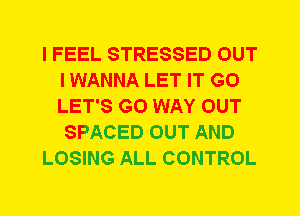 I FEEL STRESSED OUT
I WANNA LET IT G0
LET'S G0 WAY OUT

SPACED OUT AND

LOSING ALL CONTROL