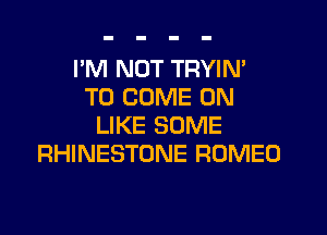 I'M NOT TRYIN'
TO COME ON

LIKE SOME
RHINESTONE ROMEO