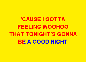 'CAUSE I GOTTA
FEELING WOOHOO
THAT TONIGHT'S GONNA
BE A GOOD NIGHT