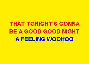 THAT TONIGHT'S GONNA
BE A GOOD GOOD NIGHT
A FEELING WOOHOO