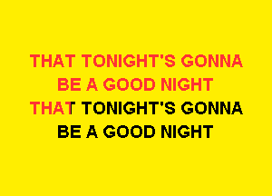 THAT TONIGHT'S GONNA
BE A GOOD NIGHT
THAT TONIGHT'S GONNA
BE A GOOD NIGHT