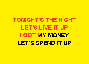 TONIGHT'S THE NIGHT
LET'S LIVE IT UP
I GOT MY MONEY
LET'S SPEND IT UP