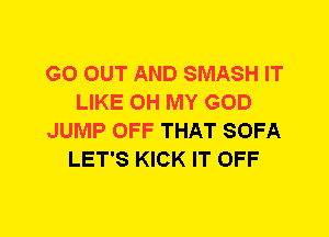 GO OUT AND SMASH IT
LIKE OH MY GOD
JUMP OFF THAT SOFA
LET'S KICK IT OFF