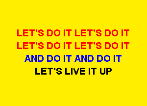 LET'S DO IT LET'S DO IT
LET'S DO IT LET'S DO IT
AND DO IT AND DO IT
LET'S LIVE IT UP