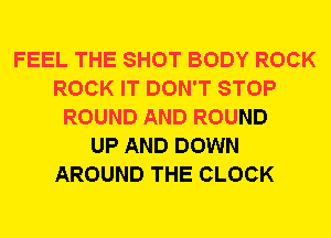 FEEL THE SHOT BODY ROCK
ROCK IT DON'T STOP
ROUND AND ROUND
UP AND DOWN
AROUND THE CLOCK