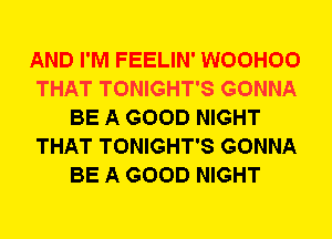 AND I'M FEELIN' WOOHOO
THAT TONIGHT'S GONNA
BE A GOOD NIGHT
THAT TONIGHT'S GONNA
BE A GOOD NIGHT