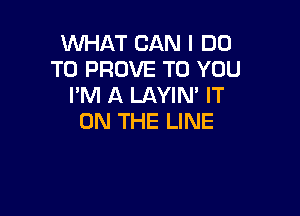 WHAT CAN I DO
TO PROVE TO YOU
I'M A LAYIN' IT

ON THE LINE