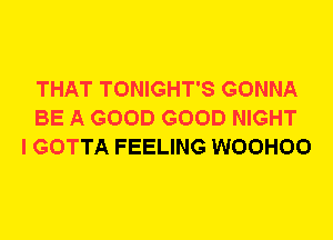 THAT TONIGHT'S GONNA
BE A GOOD GOOD NIGHT
I GOTTA FEELING WOOHOO