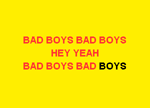BAD BOYS BAD BOYS
HEY YEAH
BAD BOYS BAD BOYS