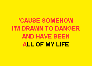 'CAUSE SOMEHOW
I'M DRAWN T0 DANGER
AND HAVE BEEN
ALL OF MY LIFE