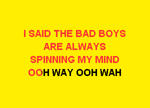 I SAID THE BAD BOYS
ARE ALWAYS
SPINNING MY MIND
00H WAY OOH WAH