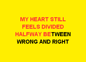 MY HEART STILL
FEELS DIVIDED
HALFWAY BETWEEN
WRONG AND RIGHT