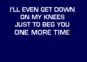 I'LL EVEN GET DOWN
ON MY KNEES
JUST TO BEG YOU

ONE MORE TIME