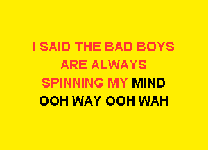 I SAID THE BAD BOYS
ARE ALWAYS
SPINNING MY MIND
00H WAY OOH WAH