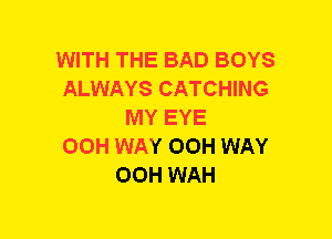 WITH THE BAD BOYS
ALWAYS CATCHING
MY EYE
00H WAY OOH WAY
00H WAH