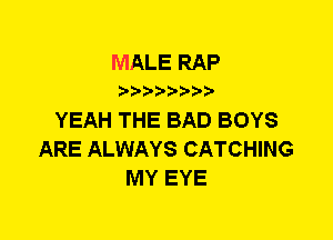 MALE RAP
YEAH THE BAD BOYS
ARE ALWAYS CATCHING
MY EYE