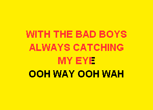 WITH THE BAD BOYS
ALWAYS CATCHING
MY EYE
00H WAY OOH WAH