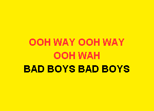 00H WAY 00H WAY
00H WAH
BAD BOYS BAD BOYS