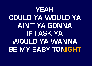 YEAH
COULD YA WOULD YA
AIN'T YA GONNA
IF I ASK YA
WOULD YA WANNA
BE MY BABY TONIGHT