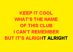 KEEP IT COOL
WHAT'S THE NAME
OF THIS CLUB
I CAN'T REMEMBER
BUT IT'S ALRIGHT ALRIGHT