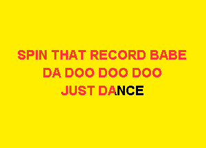 SPIN THAT RECORD BABE
DA DOO DOO DOO
JUST DANCE