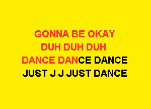 GONNA BE OKAY
DUH DUH DUH
DANCE DANCE DANCE
JUST J J JUST DANCE