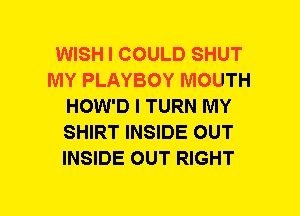 WISH I COULD SHUT
MY PLAYBOY MOUTH
HOW'D I TURN MY
SHIRT INSIDE OUT
INSIDE OUT RIGHT