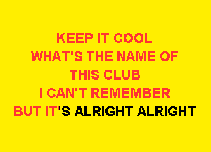KEEP IT COOL
WHAT'S THE NAME OF
THIS CLUB
I CAN'T REMEMBER
BUT IT'S ALRIGHT ALRIGHT