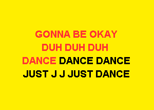 GONNA BE OKAY
DUH DUH DUH
DANCE DANCE DANCE
JUST J J JUST DANCE