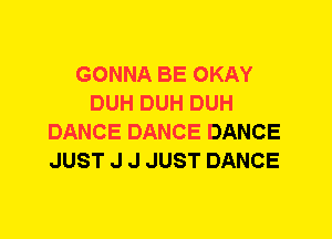 GONNA BE OKAY
DUH DUH DUH
DANCE DANCE DANCE
JUST J J JUST DANCE