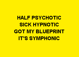 HALF PSYCHOTIC
SICK HYPNOTIC
GOT MY BLUEPRINT
IT'S SYMPHONIC