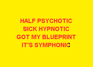 HALF PSYCHOTIC
SICK HYPNOTIC
GOT MY BLUEPRINT
IT'S SYMPHONIC