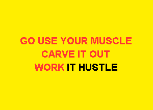 G0 USE YOUR MUSCLE
CARVE IT OUT
WORK IT HUSTLE