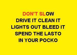 DON'T SLOW
DRIVE IT CLEAN IT
LIGHTS OUT BLEED IT
SPEND THE LASTO
IN YOUR POCKO