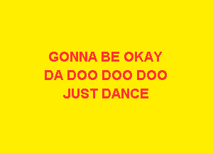 GONNA BE OKAY
DA 000 DOO DOO
JUST DANCE