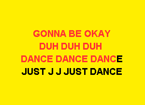 GONNA BE OKAY
DUH DUH DUH
DANCE DANCE DANCE
JUST J J JUST DANCE