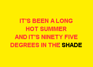 IT'S BEEN A LONG
HOT SUMMER
AND IT'S NINETY FIVE
DEGREES IN THE SHADE