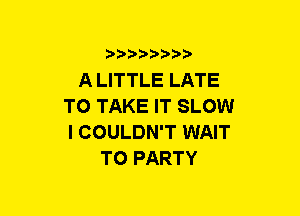 5??) 3

A LITTLE LATE
TO TAKE IT SLOW
l COULDN'T WAIT

TO PARTY