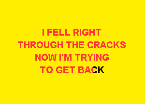 I FELL RIGHT
THROUGH THE CRACKS
NOW I'M TRYING
TO GET BACK