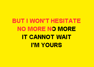 BUT I WON'T HESITATE
NO MORE NO MORE
IT CANNOT WAIT
I'M YOURS