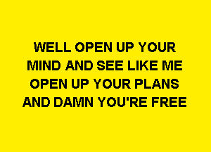 WELL OPEN UP YOUR
MIND AND SEE LIKE ME
OPEN UP YOUR PLANS

AND DAMN YOU'RE FREE