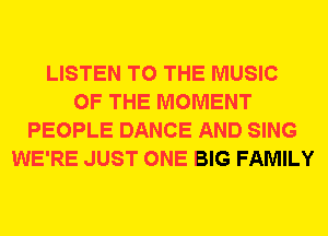 LISTEN TO THE MUSIC
OF THE MOMENT
PEOPLE DANCE AND SING
WE'RE JUST ONE BIG FAMILY