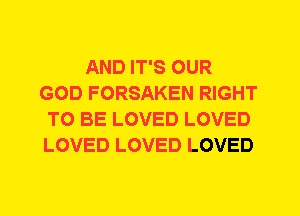 AND IT'S OUR
GOD FORSAKEN RIGHT
TO BE LOVED LOVED
LOVED LOVED LOVED
