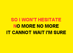 SO I WON'T HESITATE
NO MORE NO MORE
IT CANNOT WAIT I'M SURE