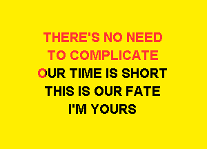 THERE'S NO NEED
TO COMPLICATE
OUR TIME IS SHORT
THIS IS OUR FATE
I'M YOURS