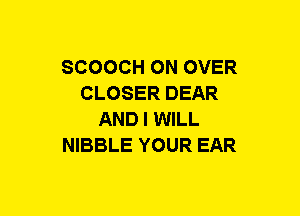 SCOOCH ON OVER
CLOSER DEAR
AND I WILL
NIBBLE YOUR EAR