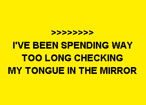 I'VE BEEN SPENDING WAY
T00 LONG CHECKING
MY TONGUE IN THE MIRROR